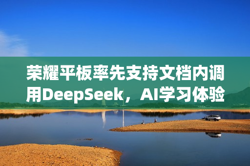 荣耀平板率先支持文档内调用DeepSeek，AI学习体验再升级
