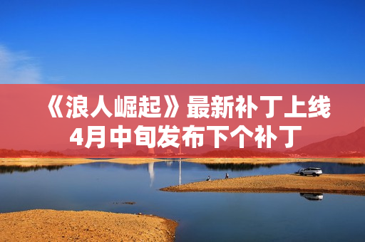 《浪人崛起》最新补丁上线 4月中旬发布下个补丁