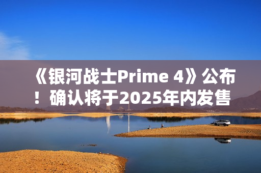 《银河战士Prime 4》公布！确认将于2025年内发售