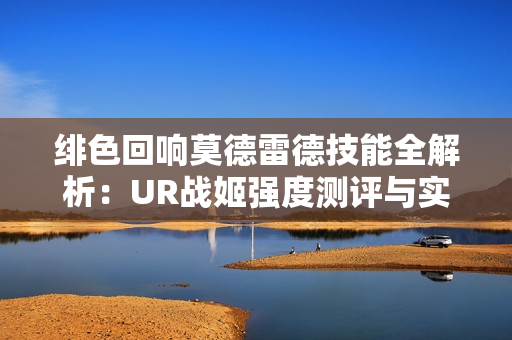 绯色回响莫德雷德技能全解析：UR战姬强度测评与实战指南