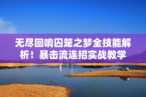 无尽回响囚笼之梦全技能解析！暴击流连招实战教学