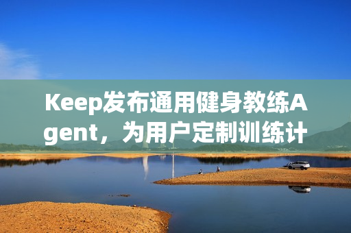Keep发布通用健身教练Agent，为用户定制训练计划和方案