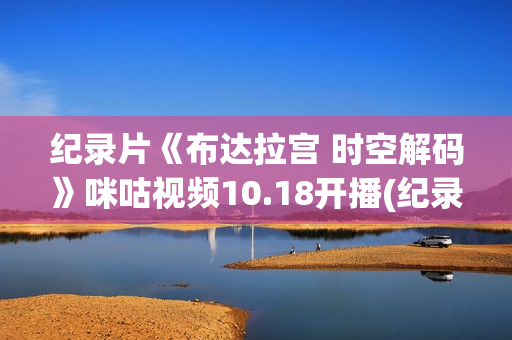 纪录片《布达拉宫 时空解码》咪咕视频10.18开播(纪录片《布达拉宫时空解码》写一篇)