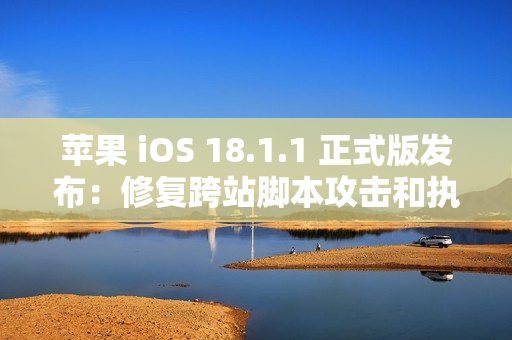 苹果 iOS 18.1.1 正式版发布：修复跨站脚本攻击和执行任意代码漏洞