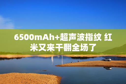 6500mAh+超声波指纹 红米又来干翻全场了