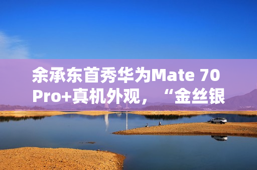 余承东首秀华为Mate 70 Pro+真机外观，“金丝银锦”配色特别后盖材质