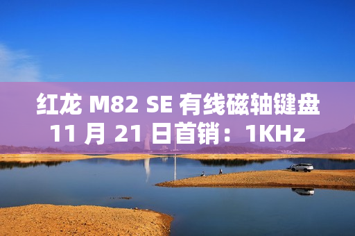 红龙 M82 SE 有线磁轴键盘 11 月 21 日首销：1KHz 回报率，89 元起