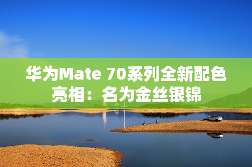 华为Mate 70系列全新配色亮相：名为金丝银锦