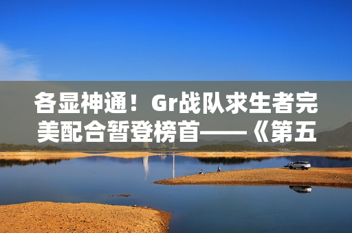 各显神通！Gr战队求生者完美配合暂登榜首——《第五人格》2024秋季赛第七周赛报发布