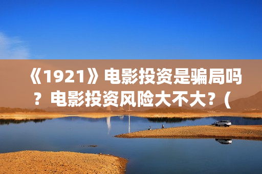 《1921》电影投资是骗局吗？电影投资风险大不大？(电影 《1921》)