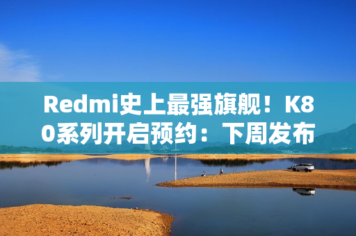Redmi史上最强旗舰！K80系列开启预约：下周发布