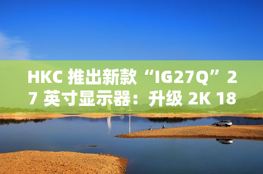 HKC 推出新款“IG27Q”27 英寸显示器：升级 2K 180Hz，779 元