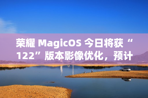 荣耀 MagicOS 今日将获“122”版本影像优化，预计适配机型为 Magic7 系列