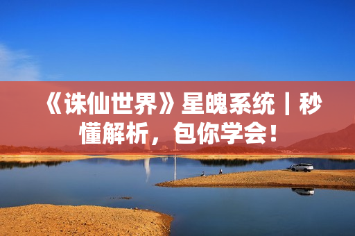 《诛仙世界》星魄系统｜秒懂解析，包你学会！