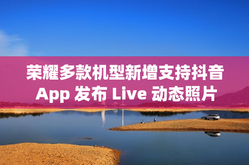 荣耀多款机型新增支持抖音 App 发布 Live 动态照片，含 Magic V3 / Magic7 系列等