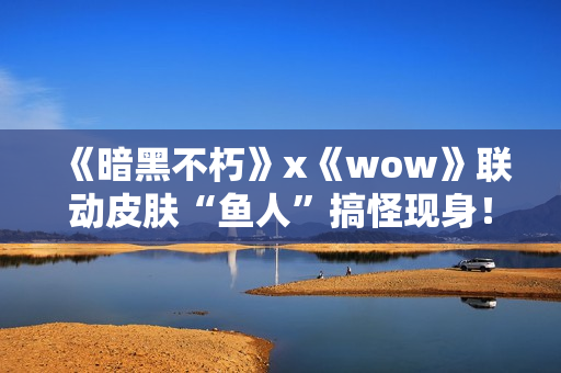 《暗黑不朽》x《wow》联动皮肤“鱼人”搞怪现身！