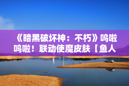 《暗黑破坏神：不朽》呜啦呜啦！联动使魔皮肤【鱼人】搞怪现身