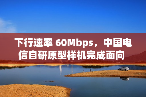 下行速率 60Mbps，中国电信自研原型样机完成面向 6G 的天地一体化测试