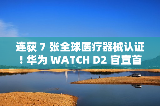 连获 7 张全球医疗器械认证! 华为 WATCH D2 官宣首发支持动态血压监测