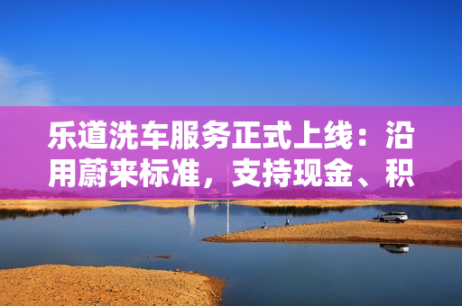 乐道洗车服务正式上线：沿用蔚来标准，支持现金、积分支付