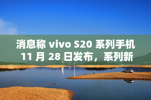 消息称 vivo S20 系列手机 11 月 28 日发布，系列新机有望搭载骁龙 7 Gen3 / 天玑 9300+ 处理器