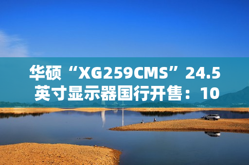 华硕“XG259CMS”24.5 英寸显示器国行开售：1080P 310Hz、自带手机底座，1999 元