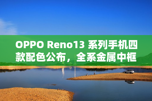OPPO Reno13 系列手机四款配色公布，全系金属中框