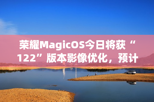 荣耀MagicOS今日将获“122”版本影像优化，预计适配机型为Magic7系列