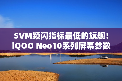 SVM频闪指标最低的旗舰！iQOO Neo10系列屏幕参数出炉