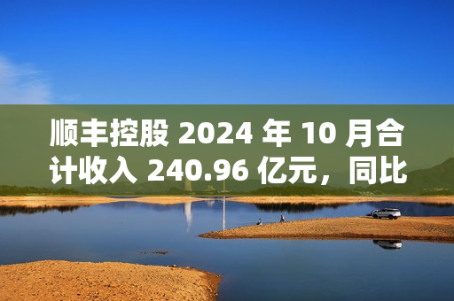 顺丰控股 2024 年 10 月合计收入 240.96 亿元，同比增长 16.16%