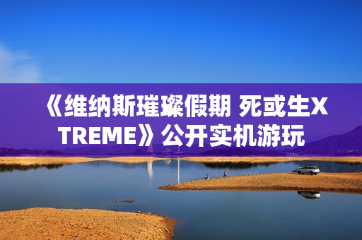 《维纳斯璀璨假期 死或生XTREME》公开实机游玩