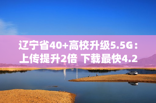 辽宁省40+高校升级5.5G：上传提升2倍 下载最快4.2Gbps
