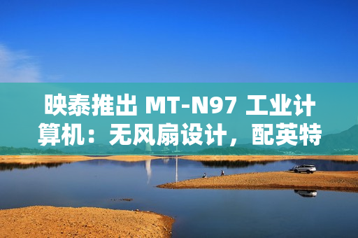 映泰推出 MT-N97 工业计算机：无风扇设计，配英特尔 N97 处理器