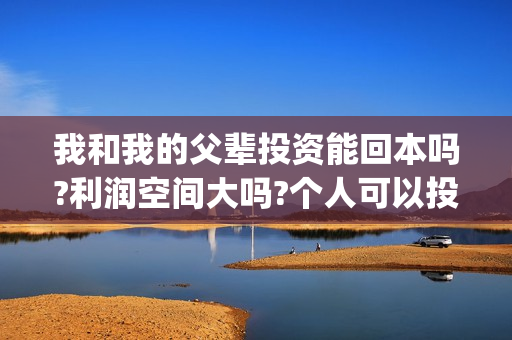 我和我的父辈投资能回本吗?利润空间大吗?个人可以投资吗?(我和我的父辈投资成本)