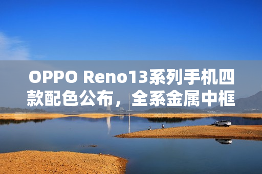 OPPO Reno13系列手机四款配色公布，全系金属中框
