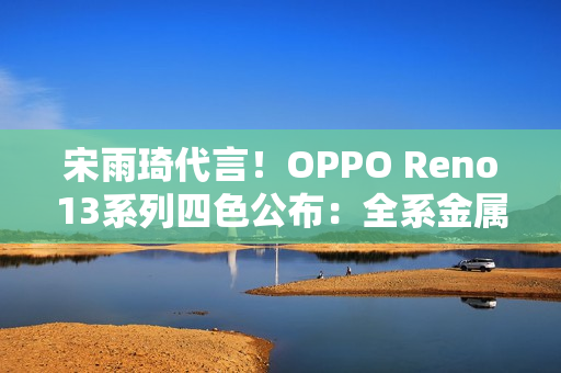 宋雨琦代言！OPPO Reno13系列四色公布：全系金属中框 极窄黑边