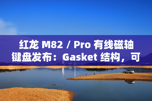 红龙 M82 / Pro 有线磁轴键盘发布：Gasket 结构，可选球帽 / 侧刻，219 元起
