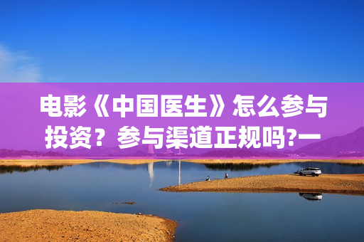 电影《中国医生》怎么参与投资？参与渠道正规吗?一个份额是多少?(电影《中国医生》在线观看)