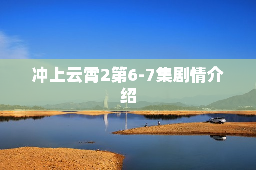 冲上云霄2第6-7集剧情介绍