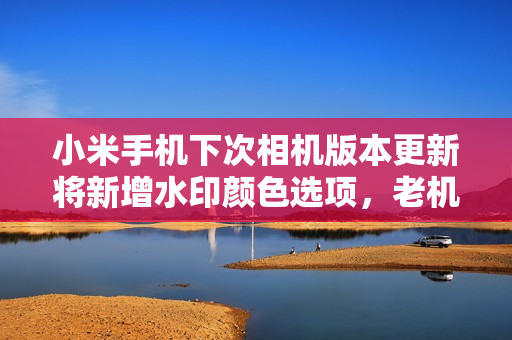 小米手机下次相机版本更新将新增水印颜色选项，老机型也会版本迭代