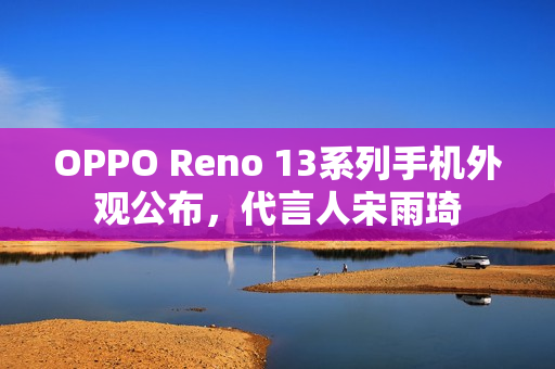 OPPO Reno 13系列手机外观公布，代言人宋雨琦