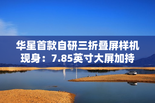 华星首款自研三折叠屏样机现身：7.85英寸大屏加持