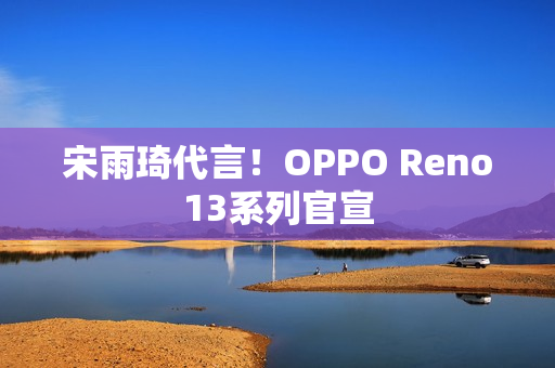 宋雨琦代言！OPPO Reno13系列官宣