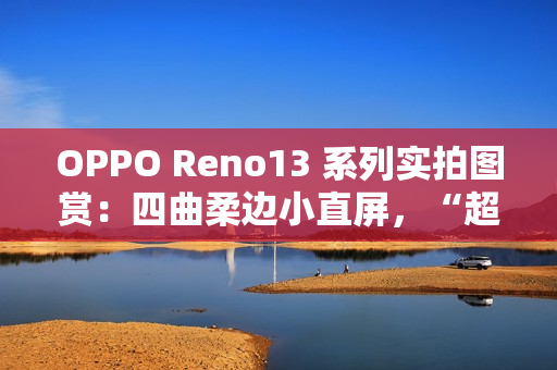 OPPO Reno13 系列实拍图赏：四曲柔边小直屏，“超美小 OPhone”