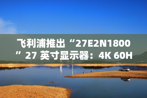 飞利浦推出“27E2N1800”27 英寸显示器：4K 60Hz，1089 元