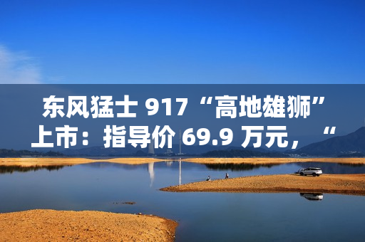 东风猛士 917“高地雄狮”上市：指导价 69.9 万元，“官改”硬派越野