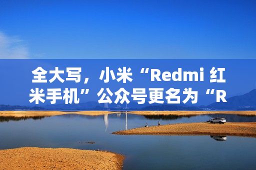 全大写，小米“Redmi 红米手机”公众号更名为“REDMI 红米手机”