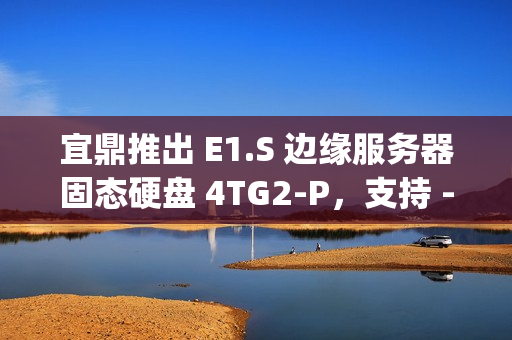 宜鼎推出 E1.S 边缘服务器固态硬盘 4TG2-P，支持 -40℃ ~ +85°C 宽温规格