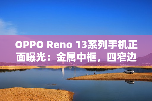 OPPO Reno 13系列手机正面曝光：金属中框，四窄边直屏