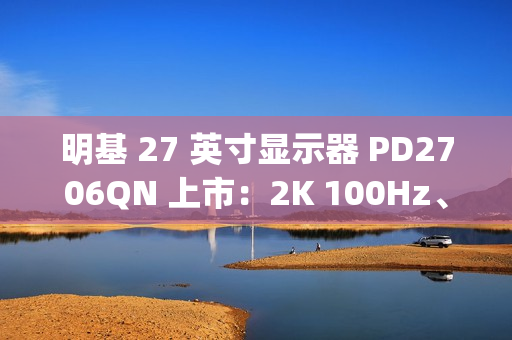 明基 27 英寸显示器 PD2706QN 上市：2K 100Hz、Type-C 一线直连，3099 元